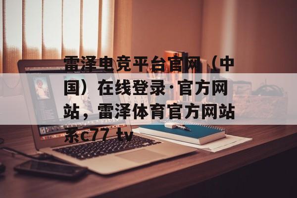 雷泽电竞平台官网（中国）在线登录·官方网站，雷泽体育官方网站系c77 tv