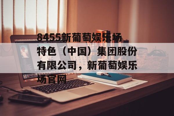 8455新葡萄娱乐场特色（中国）集团股份有限公司，新葡萄娱乐场官网